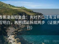 香蕉漫画短复盘：先对齐口径有没有写明白，再把结论拆成两步（证据先行）