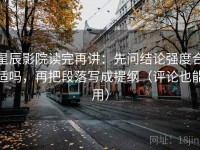 星辰影院读完再讲：先问结论强度合适吗，再把段落写成提纲（评论也能用）