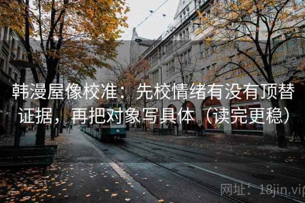 韩漫屋像校准：先校情绪有没有顶替证据，再把对象写具体（读完更稳）