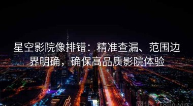 星空影院像排错：精准查漏、范围边界明确，确保高品质影院体验
