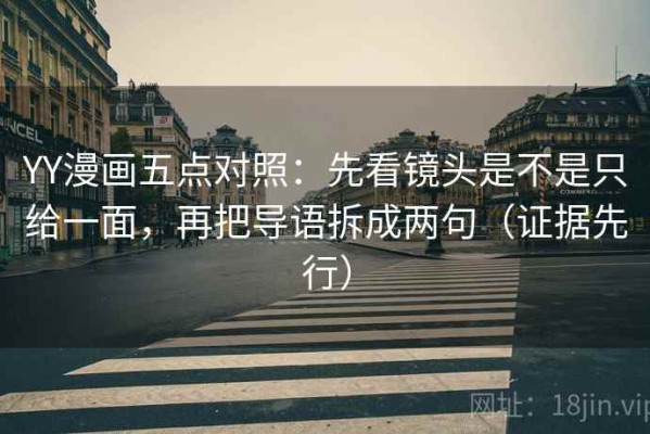 YY漫画五点对照：先看镜头是不是只给一面，再把导语拆成两句（证据先行）
