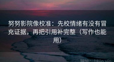 努努影院像校准：先校情绪有没有冒充证据，再把引用补完整（写作也能用）