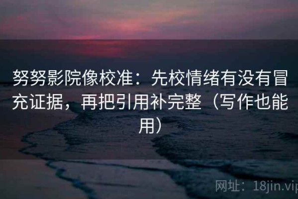 努努影院像校准：先校情绪有没有冒充证据，再把引用补完整（写作也能用）