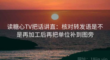 读糖心TV把话讲直：核对转发语是不是再加工后再把单位补到图旁