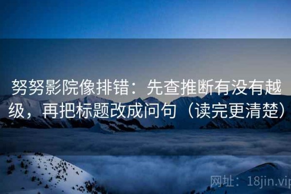 努努影院像排错：先查推断有没有越级，再把标题改成问句（读完更清楚）