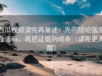 西瓜视频读完再复述：先问结论强度合适吗，再把证据列成条（读完更清醒）