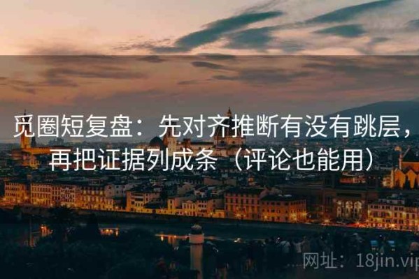 觅圈短复盘：先对齐推断有没有跳层，再把证据列成条（评论也能用）