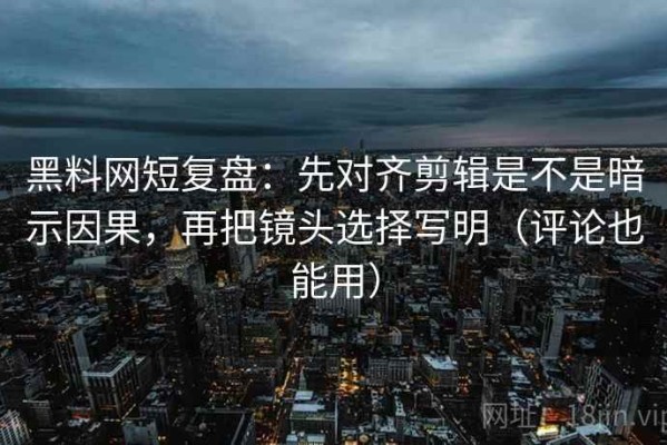 黑料网短复盘：先对齐剪辑是不是暗示因果，再把镜头选择写明（评论也能用）