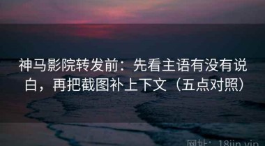 神马影院转发前：先看主语有没有说白，再把截图补上下文（五点对照）