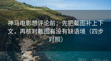 神马电影想评论前：先把截图补上下文，再核对截图有没有缺语境（四步对照）