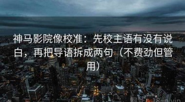 神马影院像校准：先校主语有没有说白，再把导语拆成两句（不费劲但管用）