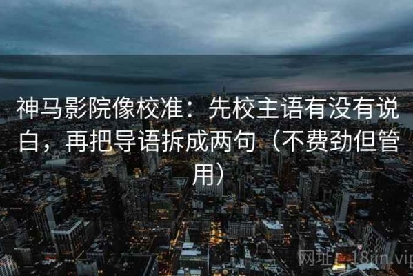 神马影院像校准：先校主语有没有说白，再把导语拆成两句（不费劲但管用）