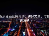 香蕉漫画读完再讲：讲好文章，才能讲清楚