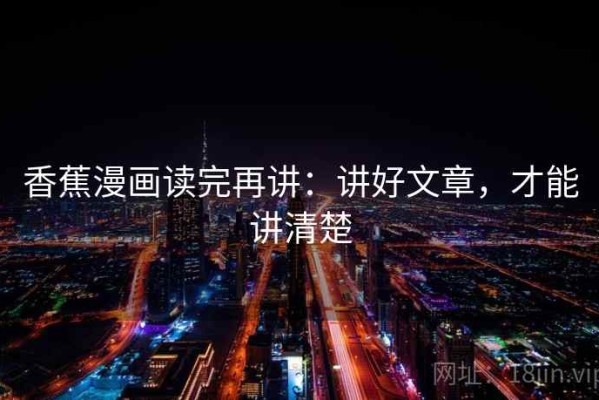 香蕉漫画读完再讲：讲好文章，才能讲清楚