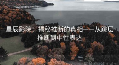 星辰影院：揭秘推断的真相——从跳层推断到中性表达