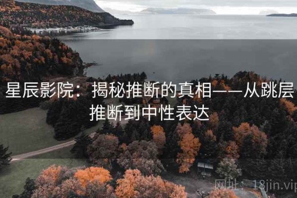 星辰影院：揭秘推断的真相——从跳层推断到中性表达