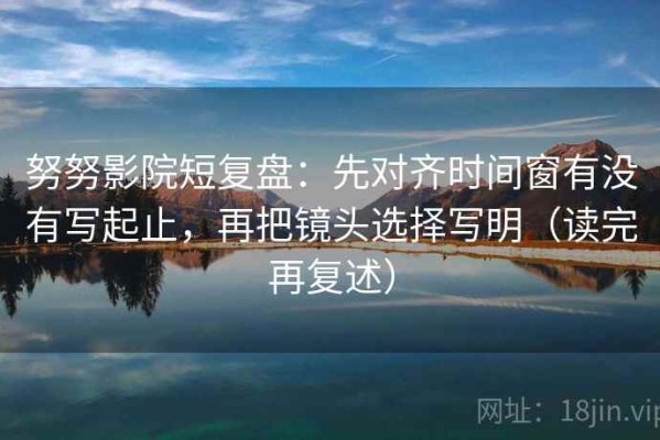 努努影院短复盘：先对齐时间窗有没有写起止，再把镜头选择写明（读完再复述）