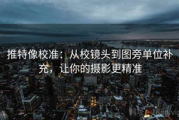 推特像校准：从校镜头到图旁单位补充，让你的摄影更精准