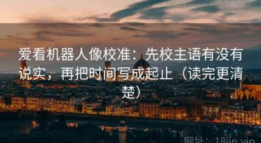 爱看机器人像校准：先校主语有没有说实，再把时间写成起止（读完更清楚）