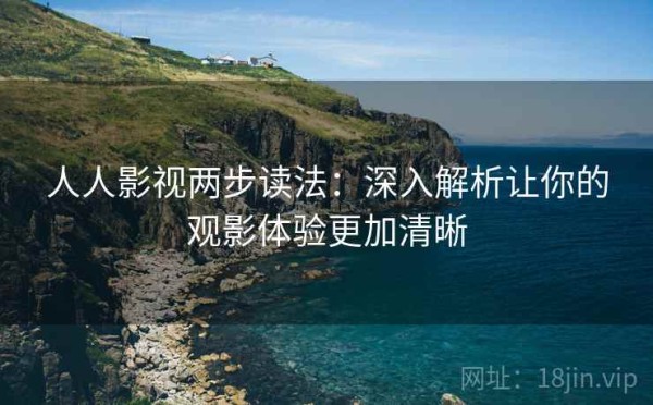 人人影视两步读法：深入解析让你的观影体验更加清晰