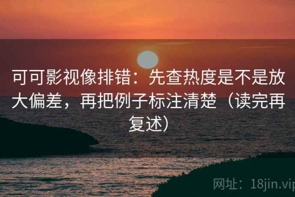 可可影视像排错：先查热度是不是放大偏差，再把例子标注清楚（读完再复述）
