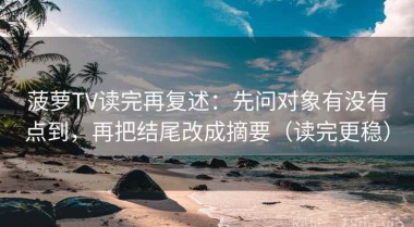 菠萝TV读完再复述：先问对象有没有点到，再把结尾改成摘要（读完更稳）
