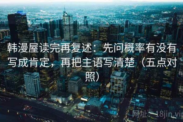 韩漫屋读完再复述：先问概率有没有写成肯定，再把主语写清楚（五点对照）