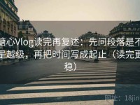 糖心Vlog读完再复述：先问段落是不是越级，再把时间写成起止（读完更稳）