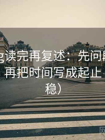 糖心Vlog读完再复述：先问段落是不是越级，再把时间写成起止（读完更稳）