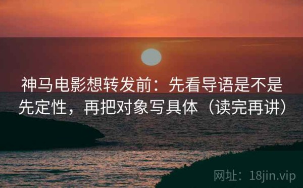 神马电影想转发前：先看导语是不是先定性，再把对象写具体（读完再讲）