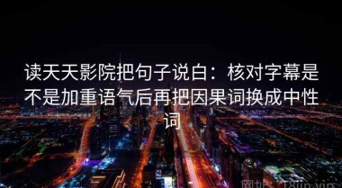 读天天影院把句子说白：核对字幕是不是加重语气后再把因果词换成中性词