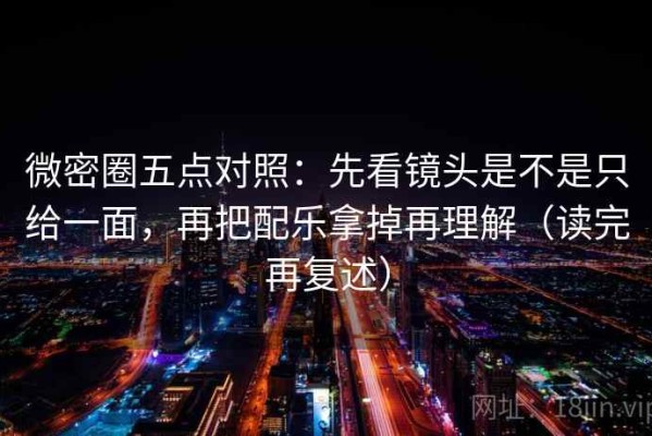 微密圈五点对照：先看镜头是不是只给一面，再把配乐拿掉再理解（读完再复述）