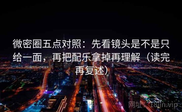 微密圈五点对照：先看镜头是不是只给一面，再把配乐拿掉再理解（读完再复述）