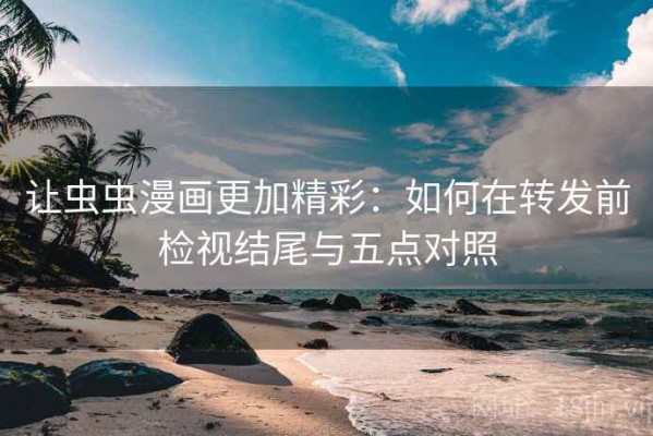 让虫虫漫画更加精彩：如何在转发前检视结尾与五点对照