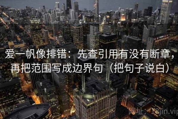 爱一帆像排错：先查引用有没有断章，再把范围写成边界句（把句子说白）