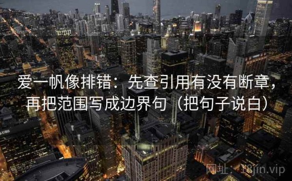 爱一帆像排错：先查引用有没有断章，再把范围写成边界句（把句子说白）