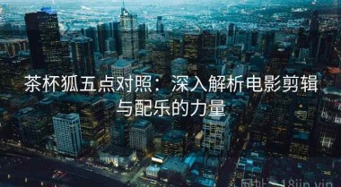 茶杯狐五点对照：深入解析电影剪辑与配乐的力量