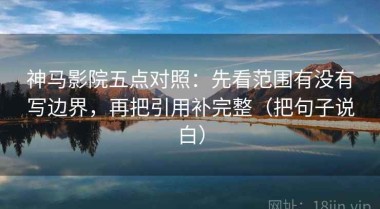 神马影院五点对照：先看范围有没有写边界，再把引用补完整（把句子说白）