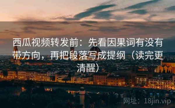 西瓜视频转发前：先看因果词有没有带方向，再把段落写成提纲（读完更清醒）