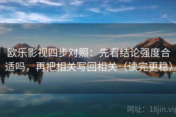欧乐影视四步对照：先看结论强度合适吗，再把相关写回相关（读完更稳）