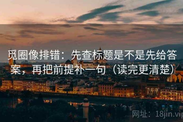 觅圈像排错：先查标题是不是先给答案，再把前提补一句（读完更清楚）