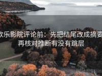 欧乐影院评论前：先把结尾改成摘要，再核对推断有没有跳层
