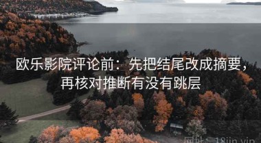 欧乐影院评论前：先把结尾改成摘要，再核对推断有没有跳层