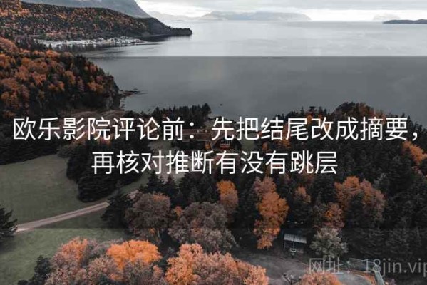 欧乐影院评论前：先把结尾改成摘要，再核对推断有没有跳层