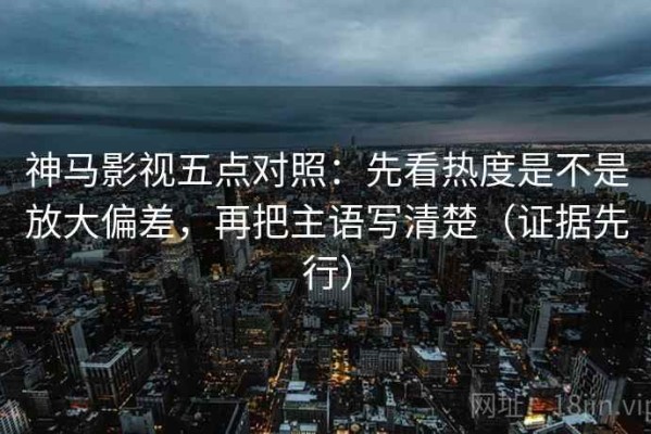 神马影视五点对照：先看热度是不是放大偏差，再把主语写清楚（证据先行）