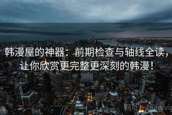 韩漫屋的神器：前期检查与轴线全读，让你欣赏更完整更深刻的韩漫！