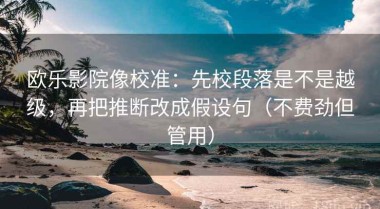 欧乐影院像校准：先校段落是不是越级，再把推断改成假设句（不费劲但管用）
