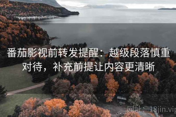 番茄影视前转发提醒：越级段落慎重对待，补充前提让内容更清晰