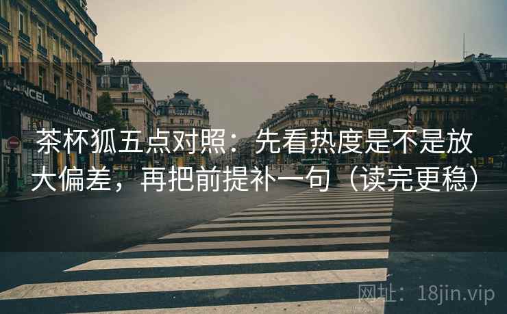 茶杯狐五点对照:先看热度是不是放大偏差,再把前提补一句(读完更稳) 茶杯狐五点对照:先看热度是不是放大偏差,再把前提补一句(读完更稳)