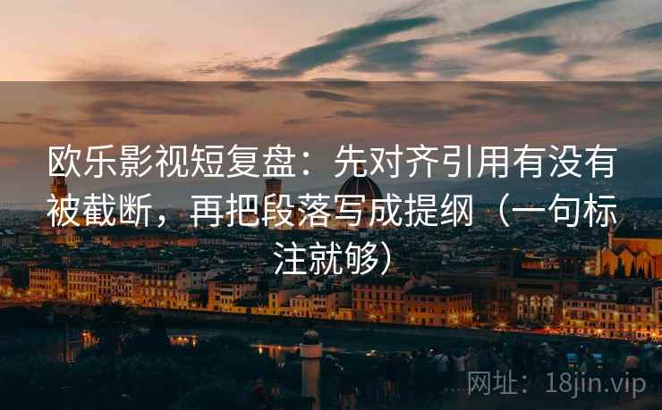 欧乐影视短复盘:先对齐引用有没有被截断,再把段落写成提纲(一句标注就够) 欧乐影视短复盘:先对齐引用有没有被截断,再把段落写成提纲(一句标注就够)
